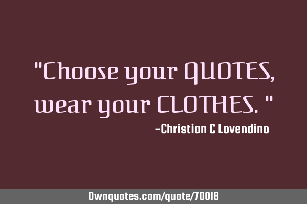 "Choose your QUOTES,wear your CLOTHES."