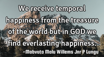 We receive temporal happiness from the treasure of the world but in GOD we find everlasting
