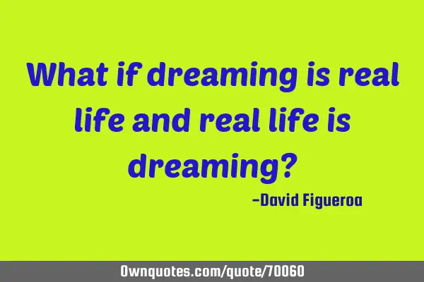 What if dreaming is real life and real life is dreaming?