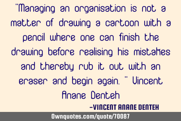 "Managing an organisation is not a matter of drawing a cartoon with a pencil where one can finish