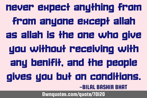 Never expect anything from from anyone except ALLAH As ALLAH is the one who give you without