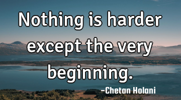Nothing is harder except the very beginning.