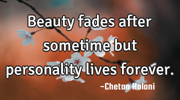 Beauty fades after sometime but personality lives forever.
