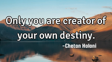 Only you are creator of your own destiny.