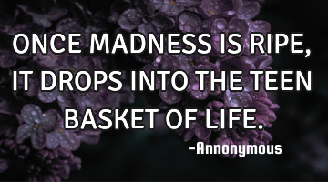 ONCE MADNESS IS RIPE, IT DROPS INTO THE TEEN BASKET OF LIFE.
