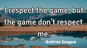 I respect the game, but the game don