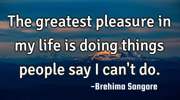 The greatest pleasure in my life is doing things people say I can