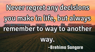 Never regret any decisions you make in life, but always remember to way to another way.
