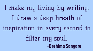 I make my living by writing. I draw a deep breath of inspiration in every second to filter my
