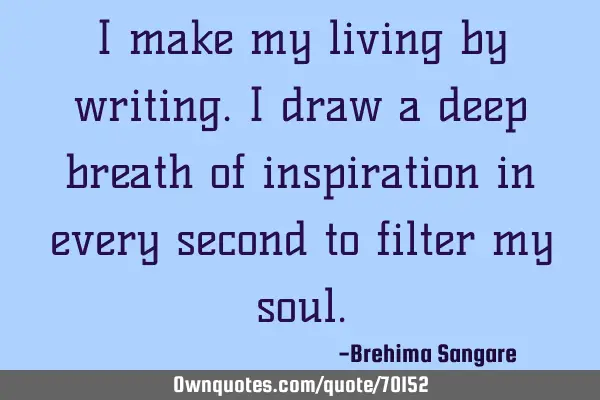 I make my living by writing. I draw a deep breath of inspiration in every second to filter my