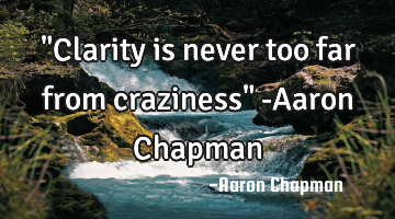 "Clarity is never too far from craziness" -Aaron Chapman