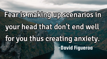 Fear is making up scenarios in your head that don