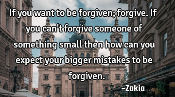 If you want to be forgiven; forgive. If you can