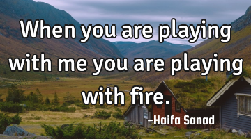 When you are playing with me you are playing with fire.