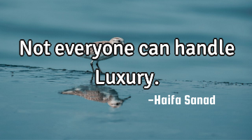 Not everyone can handle Luxury.