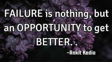 FAILURE is nothing, but an OPPORTUNITY to get BETTER..