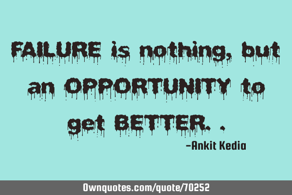 FAILURE is nothing, but an OPPORTUNITY to get BETTER