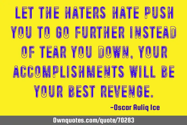 Let the haters’ hate push you to go further instead of tear you down, your accomplishments will