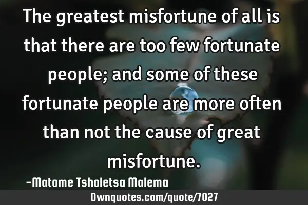 The greatest misfortune of all is that there are too few fortunate people; and some of these