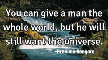 You can give a man the whole world, but he will still want the universe.