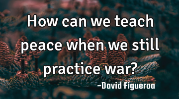 How can we teach peace when we still practice war?