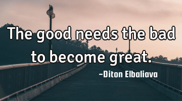 The good needs the bad to become great.
