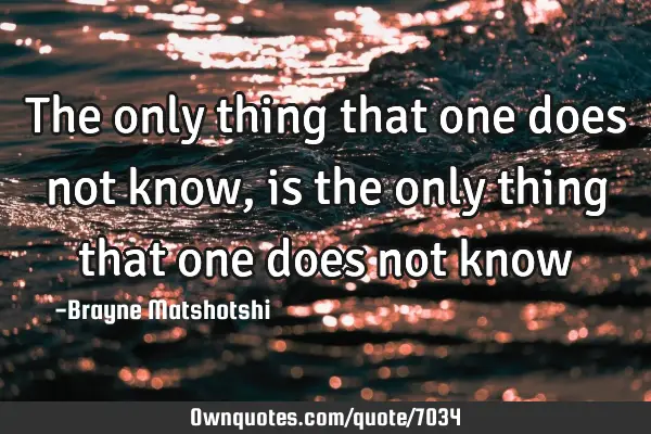 The only thing that one does not know, is the only thing that one does not