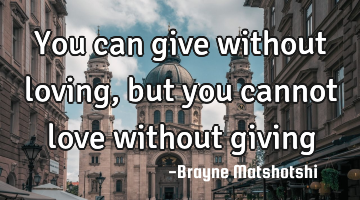 You can give without loving, but you cannot love without