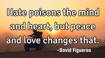 Hate poisons the mind and heart, but peace and love changes that.