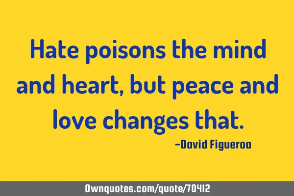 Hate poisons the mind and heart, but peace and love changes