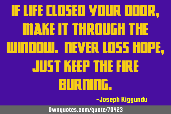 If life closed your door, make it through the window. Never loss hope, just keep the fire