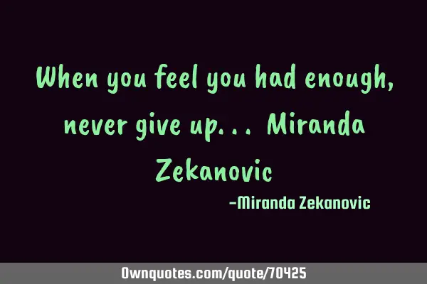 When you feel you had enough, never give up... Miranda Z