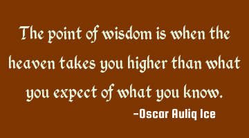 The point of wisdom is when the heaven takes you higher than what you expect of what you