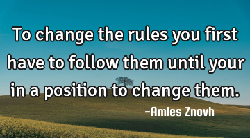 To change the rules you first have to follow them until your in a position to change them.