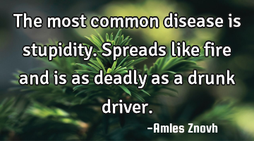The most common disease is stupidity. Spreads like fire and is as deadly as a drunk driver.