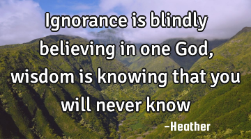 Ignorance is blindly believing in one God, wisdom is knowing that you will never know