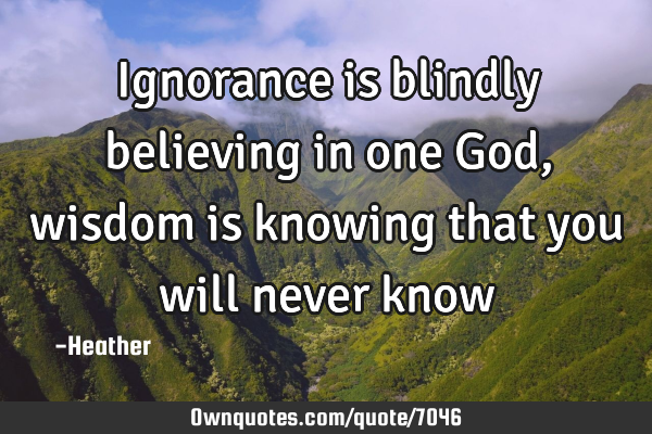 Ignorance is blindly believing in one God, wisdom is knowing that you will never