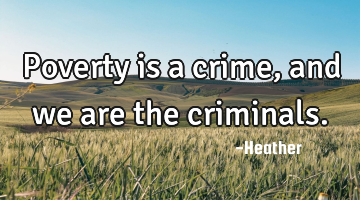 Poverty is a crime, and we are the criminals.