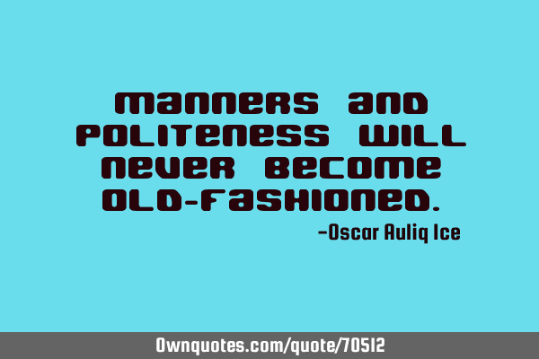 Manners and politeness will never become old-