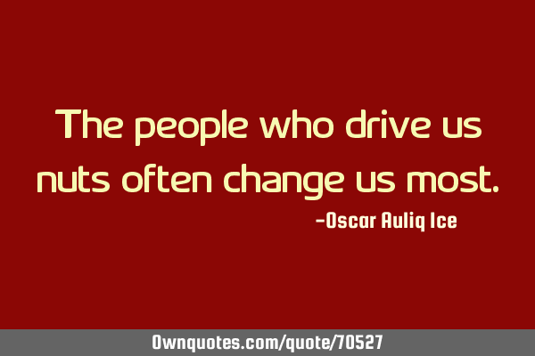 The people who drive us nuts often change us