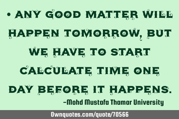 • Any good matter will happen tomorrow , but we have to start calculate time one day before it