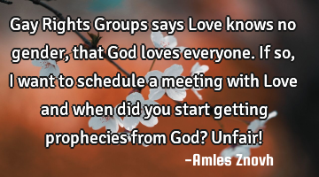 Gay Rights Groups says Love knows no gender, that God loves everyone. If so, I want to schedule a