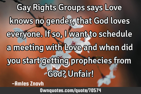 Gay Rights Groups says Love knows no gender, that God loves everyone. If so, I want to schedule a