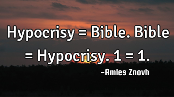 Hypocrisy = Bible. Bible = Hypocrisy. 1 = 1.