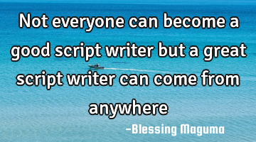 Not everyone can become a good script writer but a great script writer can come from anywhere