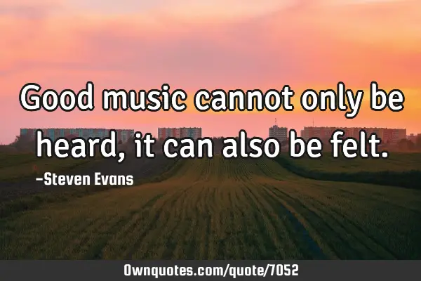 Good music cannot only be heard, it can also be