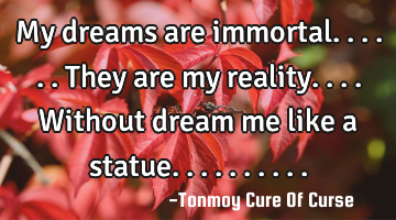 My dreams are immortal......they are my reality....without dream me like a statue..........