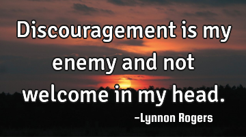 Discouragement is my enemy and not welcome in my