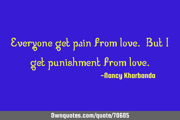 Everyone get pain from love. But i get punishment from