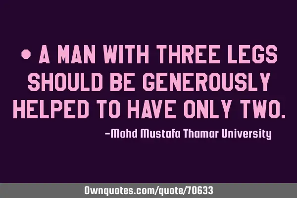 • A man with three legs should be generously helped to have only